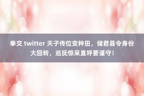 拳交 twitter 天子传位变种田，储君县令身份大回转，巡抚惊呆直呼要谨守！