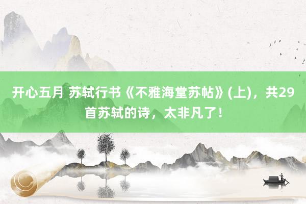 开心五月 苏轼行书《不雅海堂苏帖》(上)，共29首苏轼的诗，太非凡了！