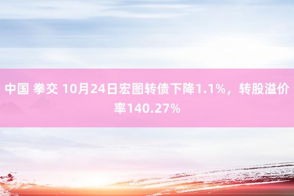 中国 拳交 10月24日宏图转债下降1.1%，转股溢价率140.27%