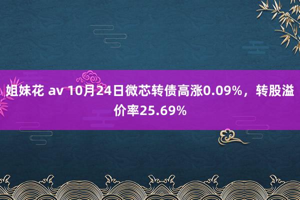 姐妹花 av 10月24日微芯转债高涨0.09%，转股溢价率25.69%