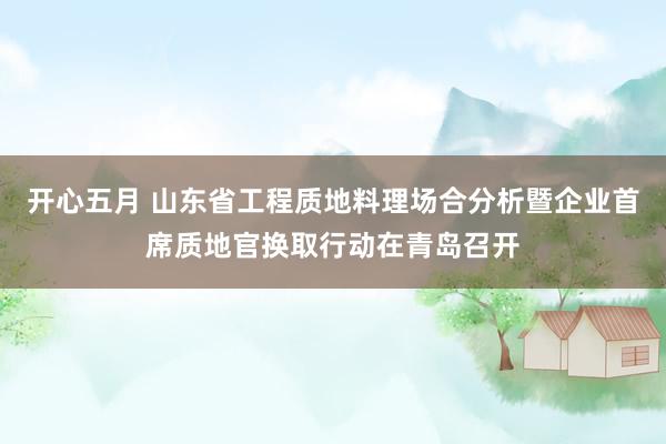 开心五月 山东省工程质地料理场合分析暨企业首席质地官换取行动在青岛召开