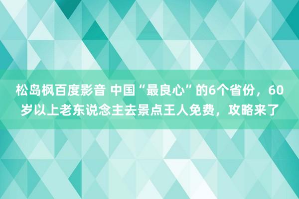 松岛枫百度影音 中国“最良心”的6个省份，60岁以上老东说念主去景点王人免费，攻略来了