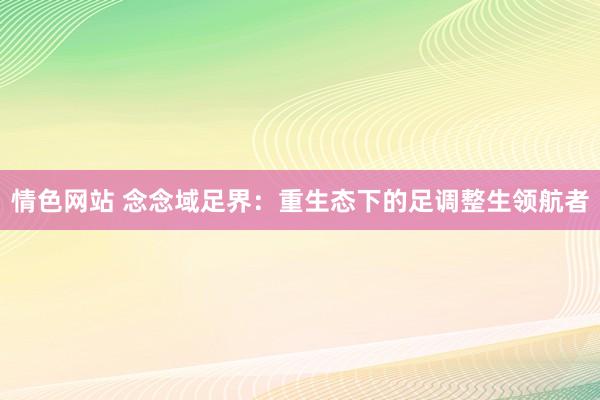 情色网站 念念域足界：重生态下的足调整生领航者