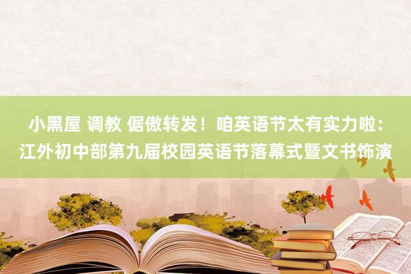 小黑屋 调教 倨傲转发！咱英语节太有实力啦：江外初中部第九届校园英语节落幕式暨文书饰演