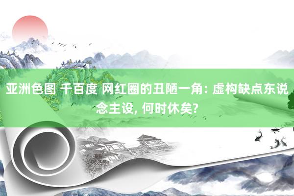 亚洲色图 千百度 网红圈的丑陋一角: 虚构缺点东说念主设， 何时休矣?