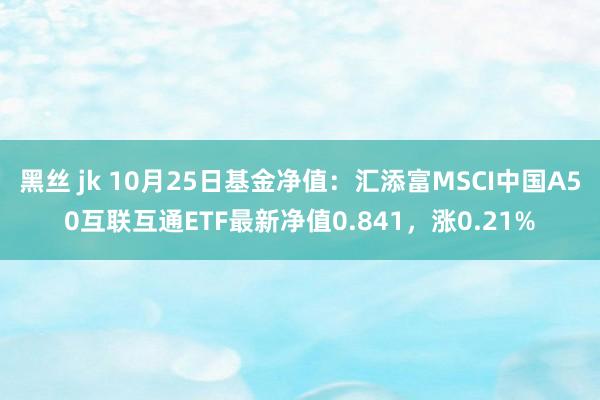 黑丝 jk 10月25日基金净值：汇添富MSCI中国A50互联互通ETF最新净值0.841，涨0.21%