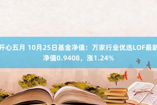 开心五月 10月25日基金净值：万家行业优选LOF最新净值0.9408，涨1.24%