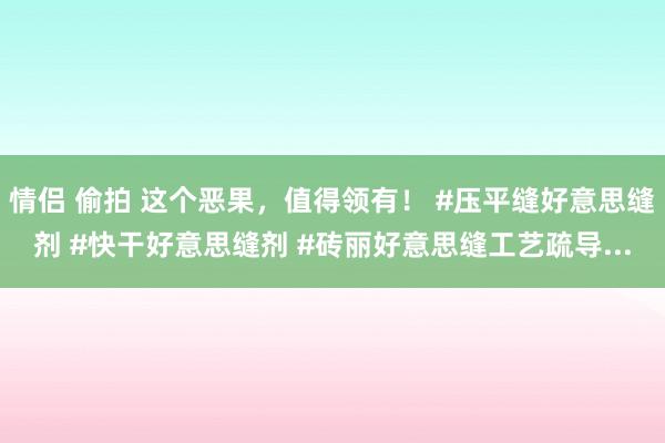 情侣 偷拍 这个恶果，值得领有！ #压平缝好意思缝剂 #快干好意思缝剂 #砖丽好意思缝工艺疏导...