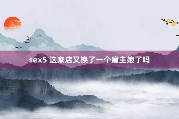 sex5 这家店又换了一个雇主娘了吗