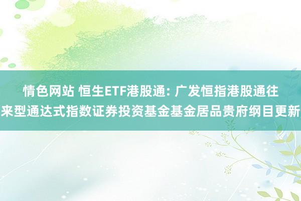 情色网站 恒生ETF港股通: 广发恒指港股通往来型通达式指数证券投资基金基金居品贵府纲目更新