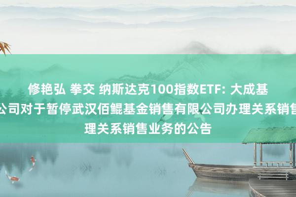 修艳弘 拳交 纳斯达克100指数ETF: 大成基金贬责有限公司对于暂停武汉佰鲲基金销售有限公司办理关系销售业务的公告