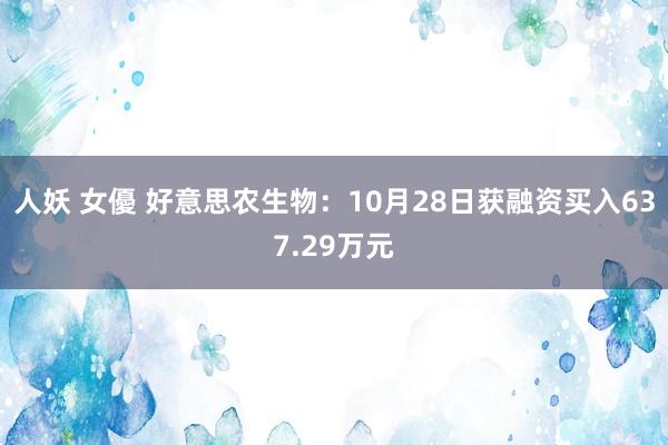 人妖 女優 好意思农生物：10月28日获融资买入637.29万元