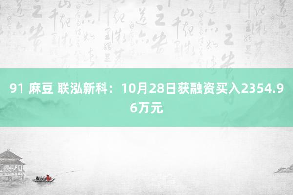 91 麻豆 联泓新科：10月28日获融资买入2354.96万元