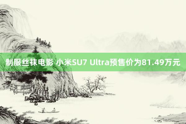 制服丝袜电影 小米SU7 Ultra预售价为81.49万元