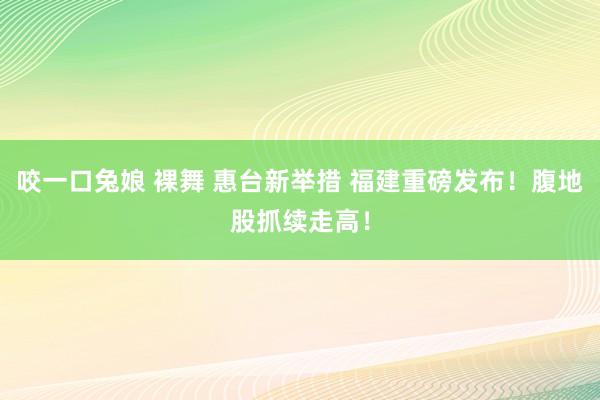 咬一口兔娘 裸舞 惠台新举措 福建重磅发布！腹地股抓续走高！