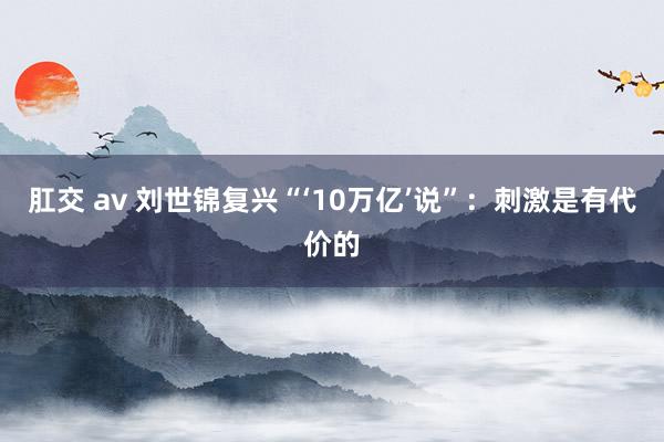 肛交 av 刘世锦复兴“‘10万亿’说”：刺激是有代价的