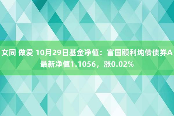 女同 做爱 10月29日基金净值：富国颐利纯债债券A最新净值1.1056，涨0.02%