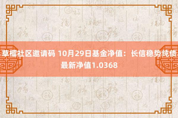 草榴社区邀请码 10月29日基金净值：长信稳势纯债最新净值1.0368