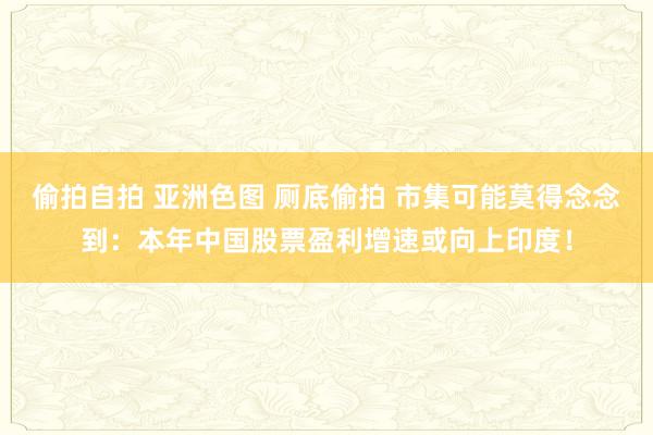 偷拍自拍 亚洲色图 厕底偷拍 市集可能莫得念念到：本年中国股票盈利增速或向上印度！