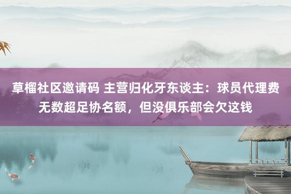 草榴社区邀请码 主营归化牙东谈主：球员代理费无数超足协名额，但没俱乐部会欠这钱