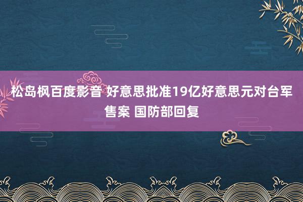 松岛枫百度影音 好意思批准19亿好意思元对台军售案 国防部回复