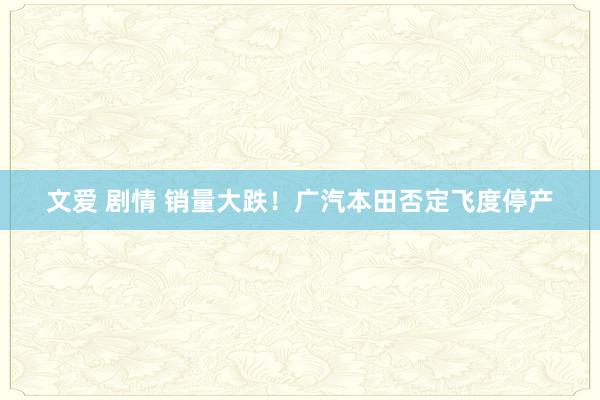 文爱 剧情 销量大跌！广汽本田否定飞度停产