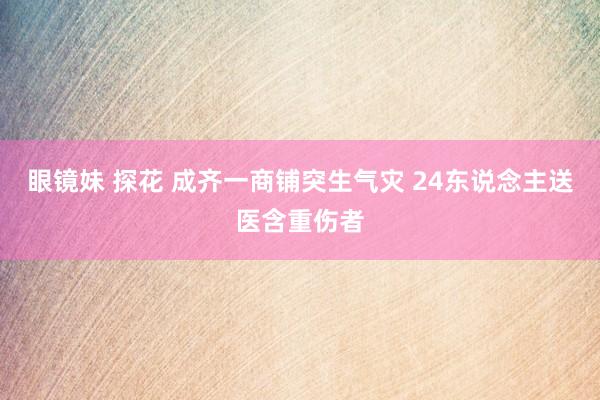 眼镜妹 探花 成齐一商铺突生气灾 24东说念主送医含重伤者