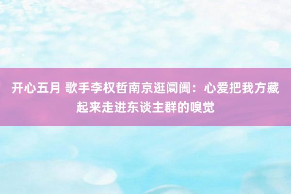 开心五月 歌手李权哲南京逛阛阓：心爱把我方藏起来走进东谈主群的嗅觉