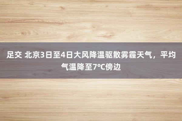 足交 北京3日至4日大风降温驱散雾霾天气，平均气温降至7℃傍边