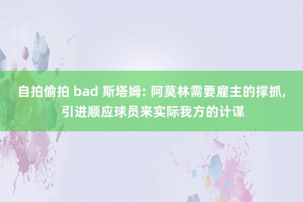 自拍偷拍 bad 斯塔姆: 阿莫林需要雇主的撑抓， 引进顺应球员来实际我方的计谋