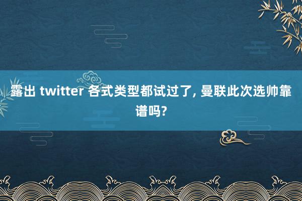 露出 twitter 各式类型都试过了， 曼联此次选帅靠谱吗?