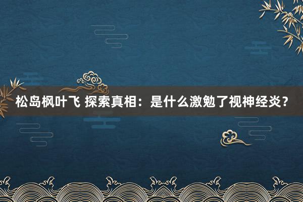 松岛枫叶飞 探索真相：是什么激勉了视神经炎？