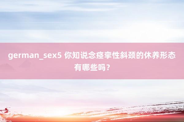 german_sex5 你知说念痉挛性斜颈的休养形态有哪些吗？