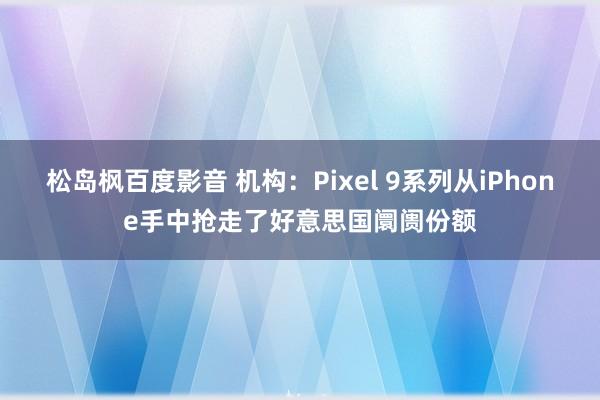 松岛枫百度影音 机构：Pixel 9系列从iPhone手中抢走了好意思国阛阓份额