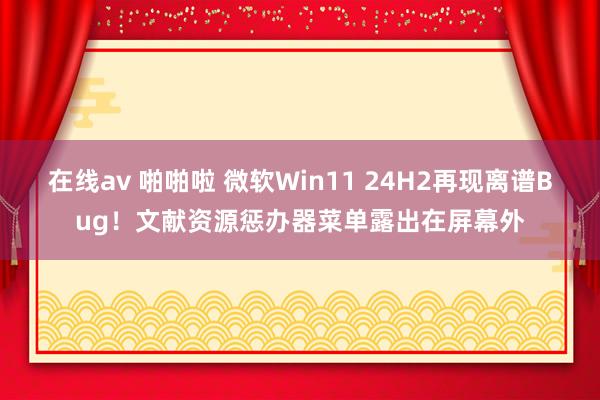 在线av 啪啪啦 微软Win11 24H2再现离谱Bug！文献资源惩办器菜单露出在屏幕外