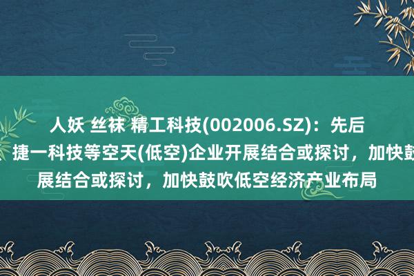 人妖 丝袜 精工科技(002006.SZ)：先后与万丰集团、亿维特、捷一科技等空天(低空)企业开展结合或探讨，加快鼓吹低空经济产业布局