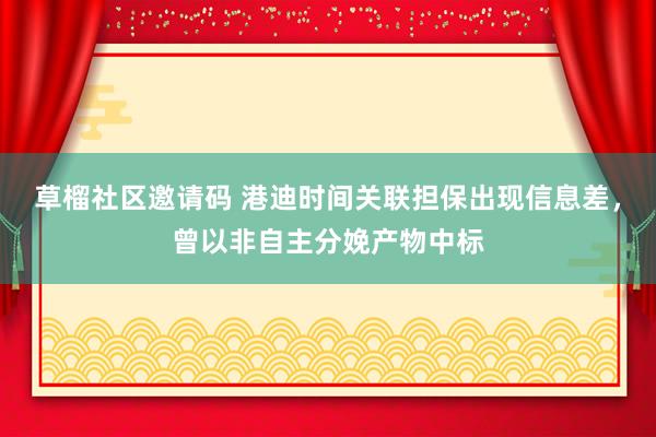 草榴社区邀请码 港迪时间关联担保出现信息差，曾以非自主分娩产物中标