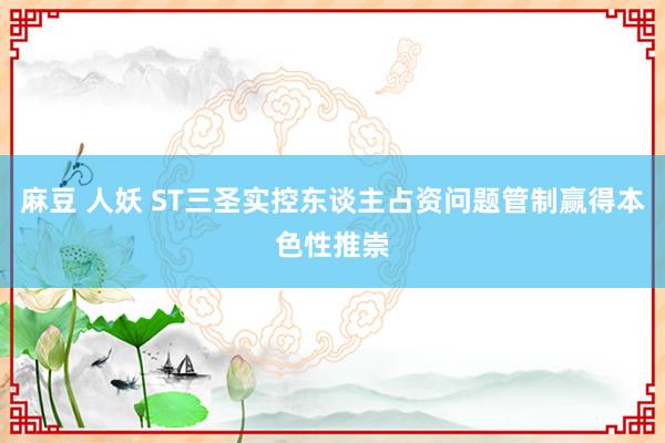 麻豆 人妖 ST三圣实控东谈主占资问题管制赢得本色性推崇