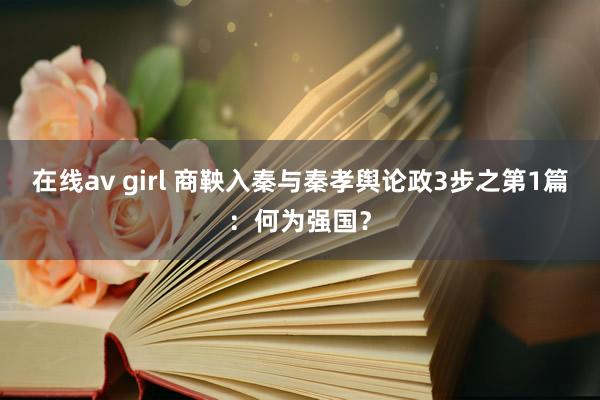 在线av girl 商鞅入秦与秦孝舆论政3步之第1篇：何为强国？