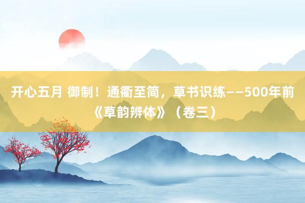 开心五月 御制！通衢至简，草书识练——500年前《草韵辨体》（卷三）