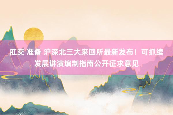 肛交 准备 沪深北三大来回所最新发布！可抓续发展讲演编制指南公开征求意见