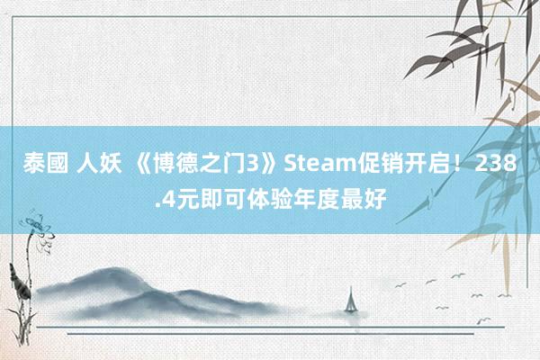 泰國 人妖 《博德之门3》Steam促销开启！238.4元即可体验年度最好