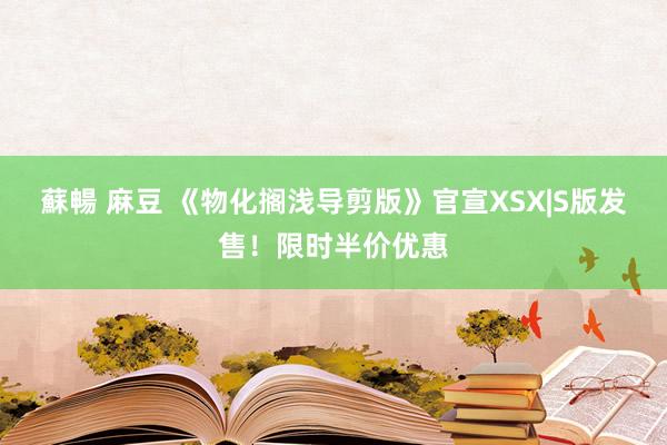 蘇暢 麻豆 《物化搁浅导剪版》官宣XSX|S版发售！限时半价优惠