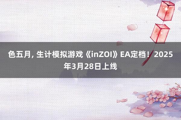 色五月， 生计模拟游戏《inZOI》EA定档！2025年3月28日上线