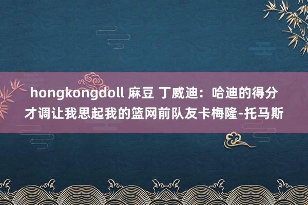 hongkongdoll 麻豆 丁威迪：哈迪的得分才调让我思起我的篮网前队友卡梅隆-托马斯