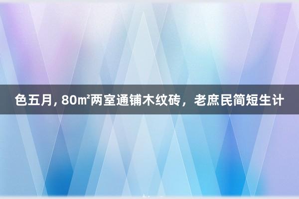 色五月， 80㎡两室通铺木纹砖，老庶民简短生计