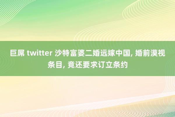 巨屌 twitter 沙特富婆二婚远嫁中国， 婚前漠视条目， 竟还要求订立条约