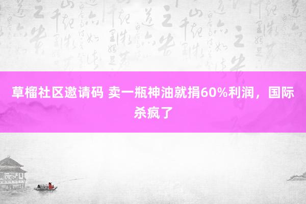 草榴社区邀请码 卖一瓶神油就捐60%利润，国际杀疯了