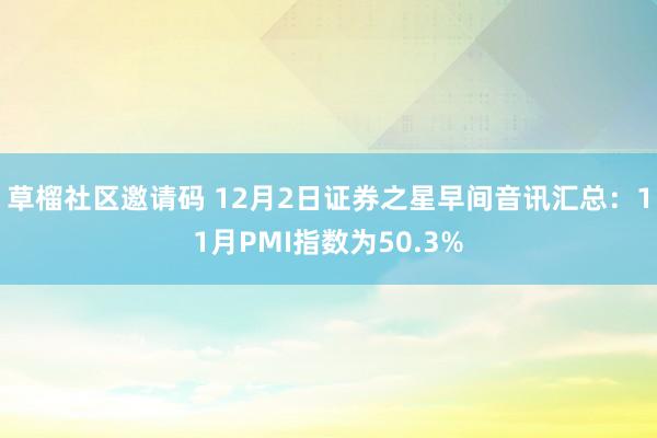 草榴社区邀请码 12月2日证券之星早间音讯汇总：11月PMI指数为50.3%