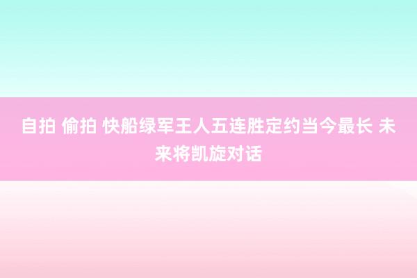 自拍 偷拍 快船绿军王人五连胜定约当今最长 未来将凯旋对话